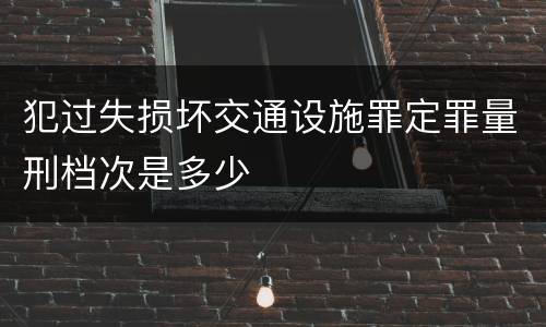 犯过失损坏交通设施罪定罪量刑档次是多少