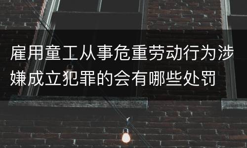 雇用童工从事危重劳动行为涉嫌成立犯罪的会有哪些处罚