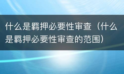 什么是羁押必要性审查（什么是羁押必要性审查的范围）