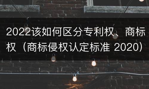 2022该如何区分专利权、商标权（商标侵权认定标准 2020）