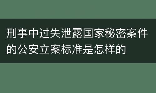 刑事中过失泄露国家秘密案件的公安立案标准是怎样的