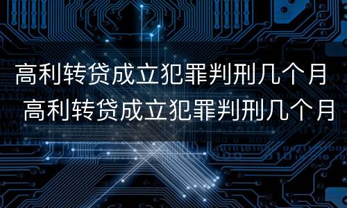 高利转贷成立犯罪判刑几个月 高利转贷成立犯罪判刑几个月了