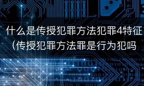 什么是传授犯罪方法犯罪4特征（传授犯罪方法罪是行为犯吗）