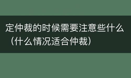 定仲裁的时候需要注意些什么（什么情况适合仲裁）