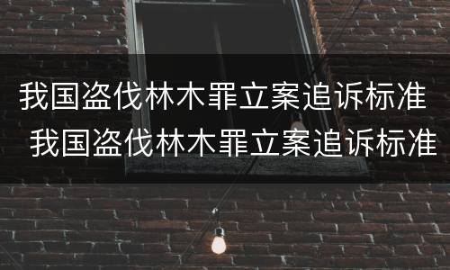 我国盗伐林木罪立案追诉标准 我国盗伐林木罪立案追诉标准是多少