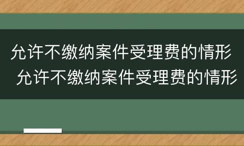 允许不缴纳案件受理费的情形 允许不缴纳案件受理费的情形是