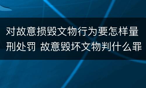对故意损毁文物行为要怎样量刑处罚 故意毁坏文物判什么罪