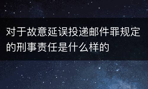 对于故意延误投递邮件罪规定的刑事责任是什么样的