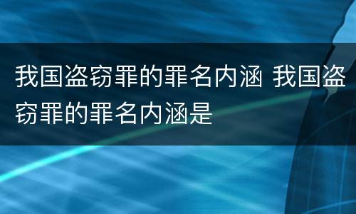 我国盗窃罪的罪名内涵 我国盗窃罪的罪名内涵是