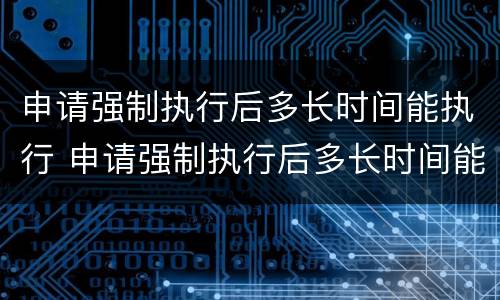 申请强制执行后多长时间能执行 申请强制执行后多长时间能执行下来
