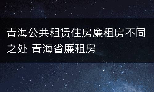 青海公共租赁住房廉租房不同之处 青海省廉租房