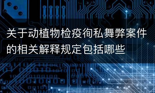 关于动植物检疫徇私舞弊案件的相关解释规定包括哪些