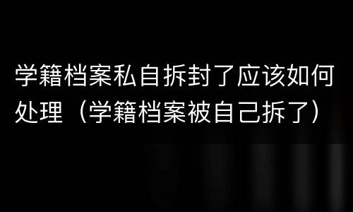 学籍档案私自拆封了应该如何处理（学籍档案被自己拆了）