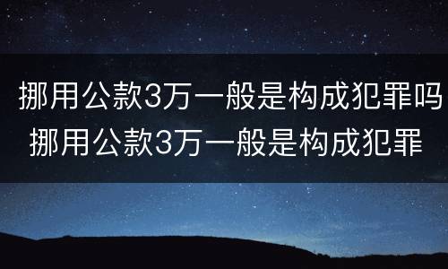 挪用公款3万一般是构成犯罪吗 挪用公款3万一般是构成犯罪吗判几年