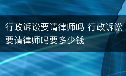 行政诉讼要请律师吗 行政诉讼要请律师吗要多少钱