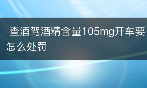  查酒驾酒精含量105mg开车要怎么处罚