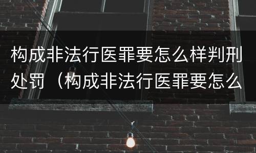 构成非法行医罪要怎么样判刑处罚（构成非法行医罪要怎么样判刑处罚案例）