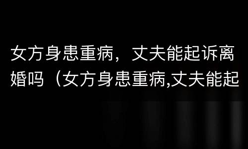 女方身患重病，丈夫能起诉离婚吗（女方身患重病,丈夫能起诉离婚吗怎么办）