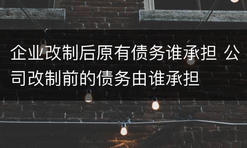 企业改制后原有债务谁承担 公司改制前的债务由谁承担