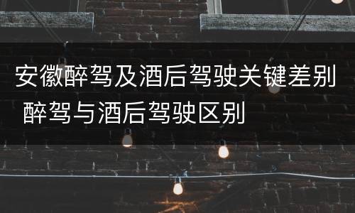 安徽醉驾及酒后驾驶关键差别 醉驾与酒后驾驶区别