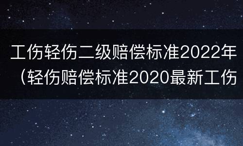 工伤轻伤二级赔偿标准2022年（轻伤赔偿标准2020最新工伤赔偿标准）