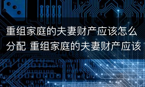 重组家庭的夫妻财产应该怎么分配 重组家庭的夫妻财产应该怎么分配比例