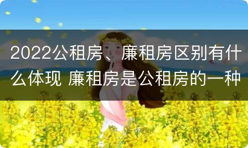 2022公租房、廉租房区别有什么体现 廉租房是公租房的一种吗?