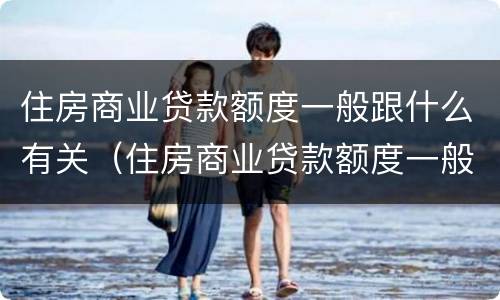 住房商业贷款额度一般跟什么有关（住房商业贷款额度一般跟什么有关联）