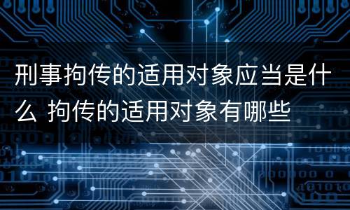 刑事拘传的适用对象应当是什么 拘传的适用对象有哪些