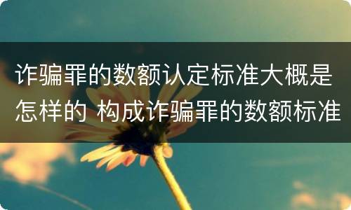 诈骗罪的数额认定标准大概是怎样的 构成诈骗罪的数额标准