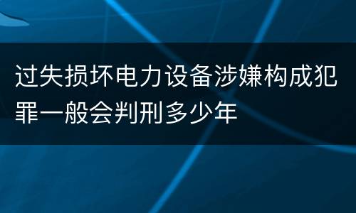 过失损坏电力设备涉嫌构成犯罪一般会判刑多少年
