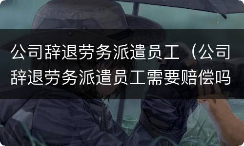公司辞退劳务派遣员工（公司辞退劳务派遣员工需要赔偿吗）