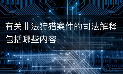 有关非法狩猎案件的司法解释包括哪些内容