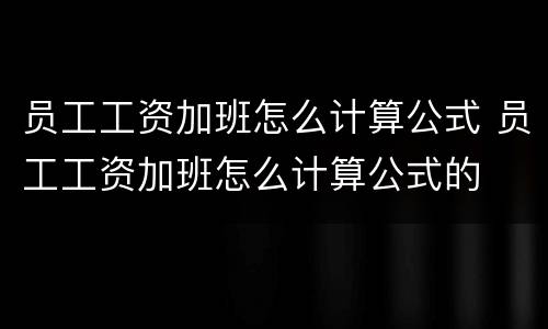 员工工资加班怎么计算公式 员工工资加班怎么计算公式的