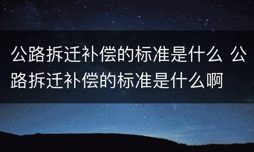 公路拆迁补偿的标准是什么 公路拆迁补偿的标准是什么啊