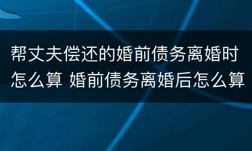 帮丈夫偿还的婚前债务离婚时怎么算 婚前债务离婚后怎么算