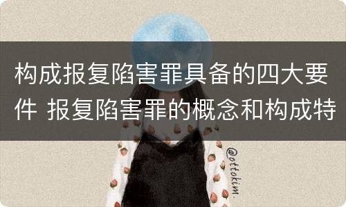 构成报复陷害罪具备的四大要件 报复陷害罪的概念和构成特征