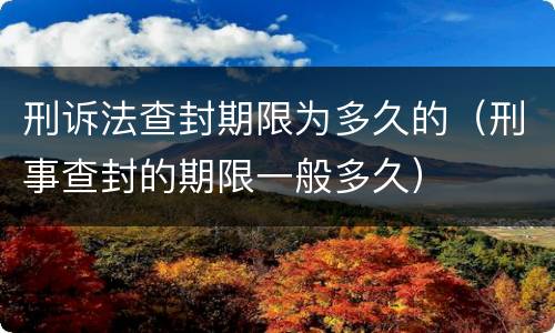 刑诉法查封期限为多久的（刑事查封的期限一般多久）