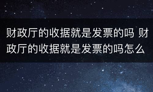 财政厅的收据就是发票的吗 财政厅的收据就是发票的吗怎么开