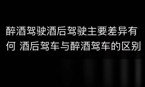 醉酒驾驶酒后驾驶主要差异有何 酒后驾车与醉酒驾车的区别