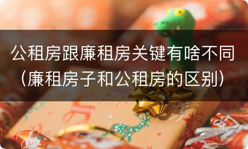 公租房跟廉租房关键有啥不同（廉租房子和公租房的区别）