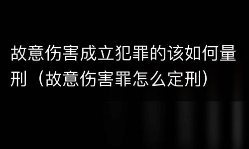 故意伤害成立犯罪的该如何量刑（故意伤害罪怎么定刑）