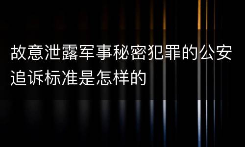 故意泄露军事秘密犯罪的公安追诉标准是怎样的