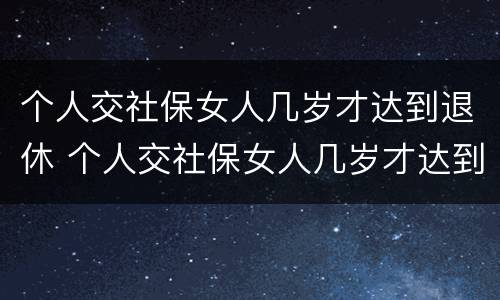 个人交社保女人几岁才达到退休 个人交社保女人几岁才达到退休金
