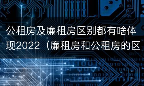 公租房及廉租房区别都有啥体现2022（廉租房和公租房的区别到底是什么）