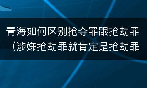 青海如何区别抢夺罪跟抢劫罪（涉嫌抢劫罪就肯定是抢劫罪吗）