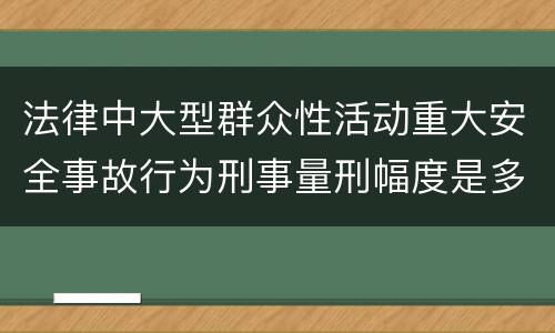 法律中大型群众性活动重大安全事故行为刑事量刑幅度是多少