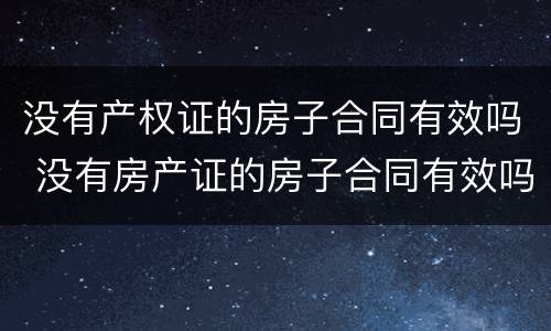 没有产权证的房子合同有效吗 没有房产证的房子合同有效吗