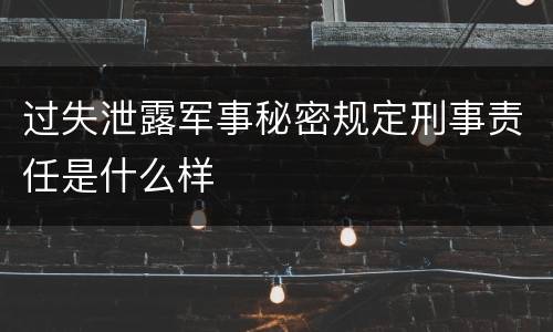 过失泄露军事秘密规定刑事责任是什么样