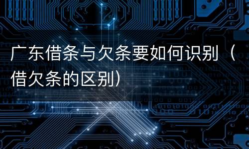 广东借条与欠条要如何识别（借欠条的区别）